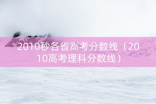 2010秒各省高考分数线（2010高考理科分数线）