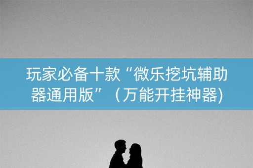 玩家必备十款“微乐挖坑辅助器通用版”（万能开挂神器)