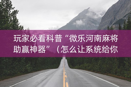 玩家必看科普“微乐河南麻将助赢神器”（怎么让系统给你发好牌)