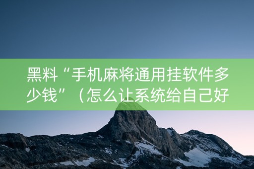 黑料“手机麻将通用挂软件多少钱”（怎么让系统给自己好牌)