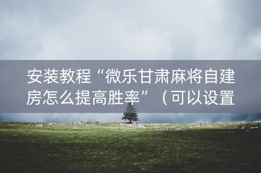安装教程“微乐甘肃麻将自建房怎么提高胜率”（可以设置输赢吗)