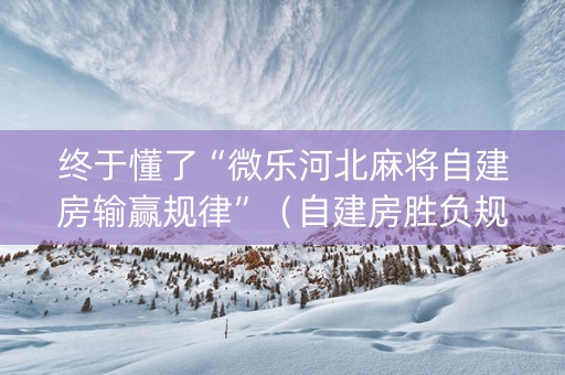 终于懂了“微乐河北麻将自建房输赢规律”（自建房胜负规律)