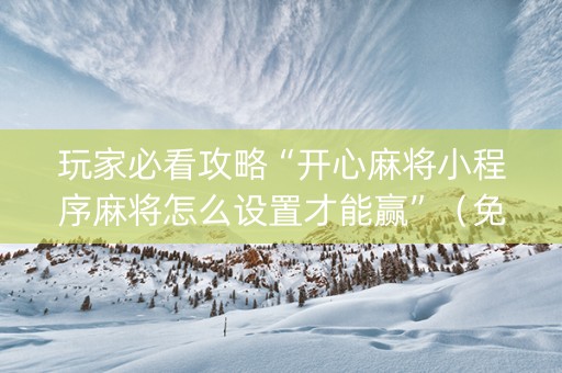 玩家必看攻略“开心麻将小程序麻将怎么设置才能赢”（免费专用神器)