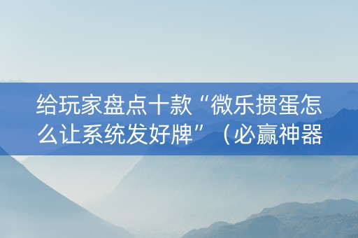 给玩家盘点十款“微乐掼蛋怎么让系统发好牌”（必赢神器免费安装)