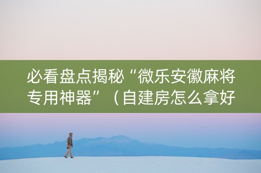 必看盘点揭秘“微乐安徽麻将专用神器”（自建房怎么拿好牌)