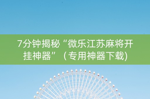 7分钟揭秘“微乐江苏麻将开挂神器”（专用神器下载)