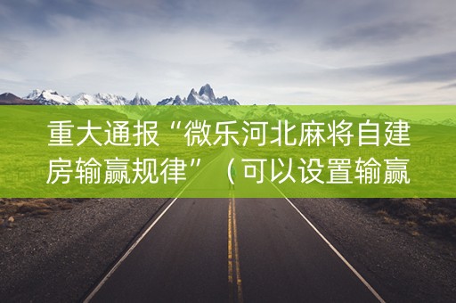 重大通报“微乐河北麻将自建房输赢规律”（可以设置输赢吗)