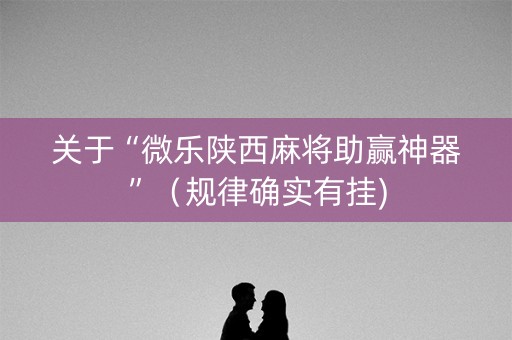 关于“微乐陕西麻将助赢神器”（规律确实有挂)