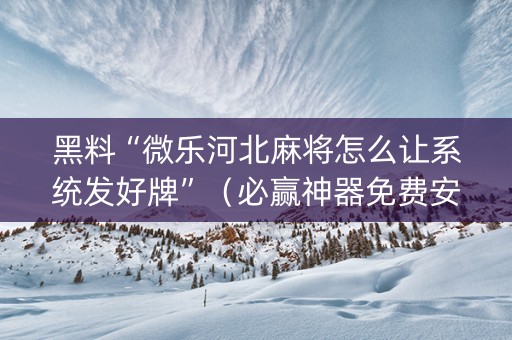 黑料“微乐河北麻将怎么让系统发好牌”（必赢神器免费安装)