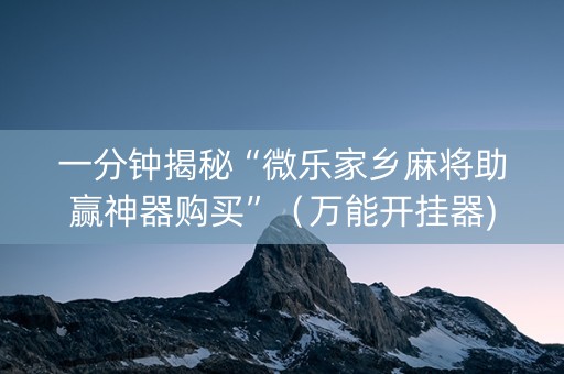 一分钟揭秘“微乐家乡麻将助赢神器购买”（万能开挂器)