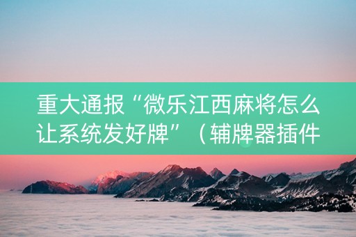 重大通报“微乐江西麻将怎么让系统发好牌”（辅牌器插件购买)