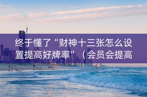 终于懂了“财神十三张怎么设置提高好牌率”（会员会提高胜率吗)