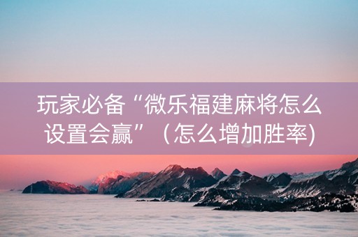 玩家必备“微乐福建麻将怎么设置会赢”（怎么增加胜率)