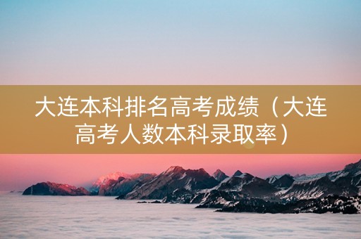 大连本科排名高考成绩（大连高考人数本科录取率）