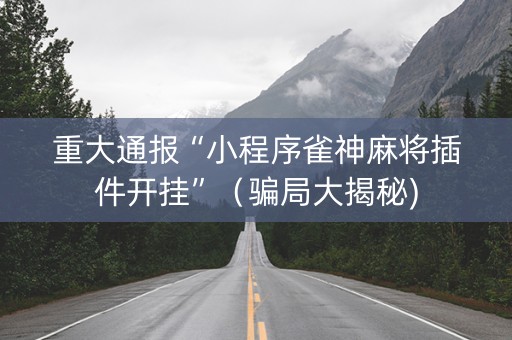重大通报“小程序雀神麻将插件开挂”（骗局大揭秘)