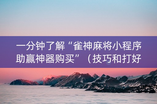一分钟了解“雀神麻将小程序助赢神器购买”（技巧和打好牌方法)