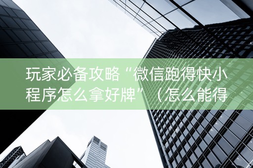 玩家必备攻略“微信跑得快小程序怎么拿好牌”（怎么能得到好牌)