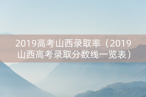 2019高考山西录取率（2019山西高考录取分数线一览表）
