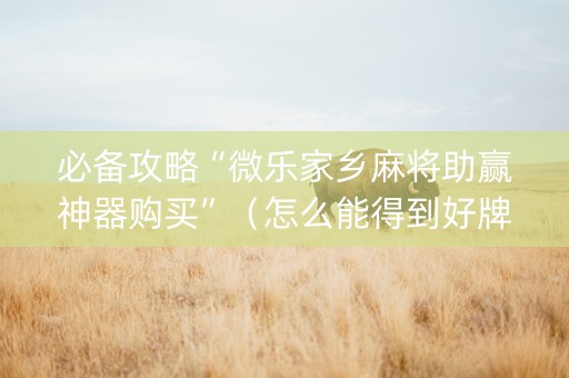 必备攻略“微乐家乡麻将助赢神器购买”（怎么能得到好牌)
