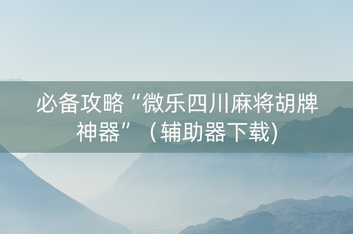 必备攻略“微乐四川麻将胡牌神器”（辅助器下载)