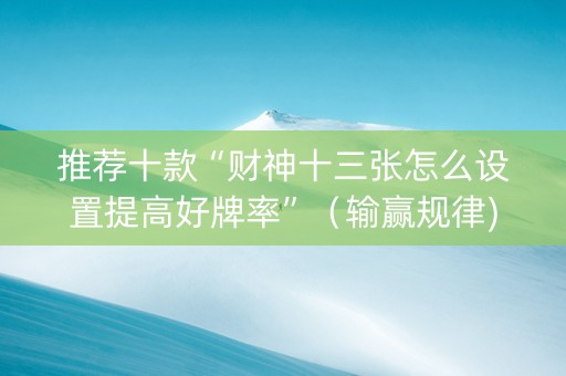 推荐十款“财神十三张怎么设置提高好牌率”（输赢规律)