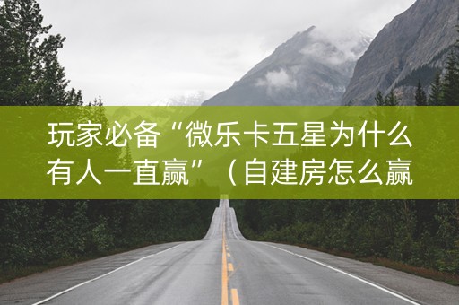 玩家必备“微乐卡五星为什么有人一直赢”（自建房怎么赢)
