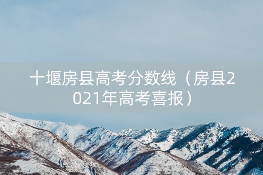 十堰房县高考分数线（房县2021年高考喜报）