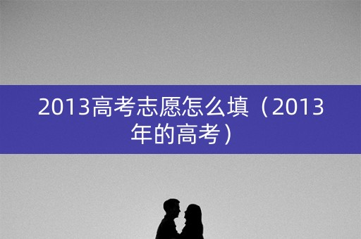 2013高考志愿怎么填（2013年的高考）