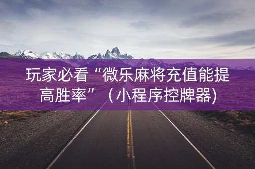 玩家必看“微乐麻将充值能提高胜率”（小程序控牌器)