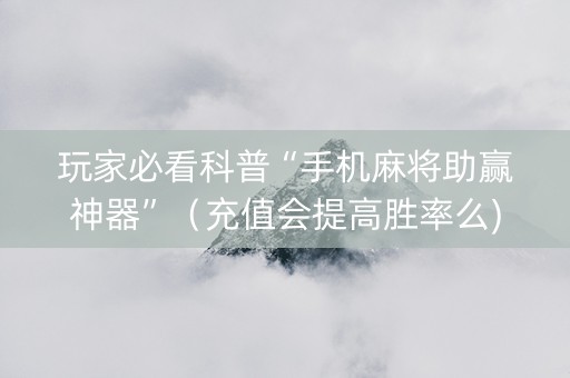 玩家必看科普“手机麻将助赢神器”（充值会提高胜率么)