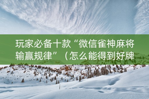 玩家必备十款“微信雀神麻将输赢规律”（怎么能得到好牌)