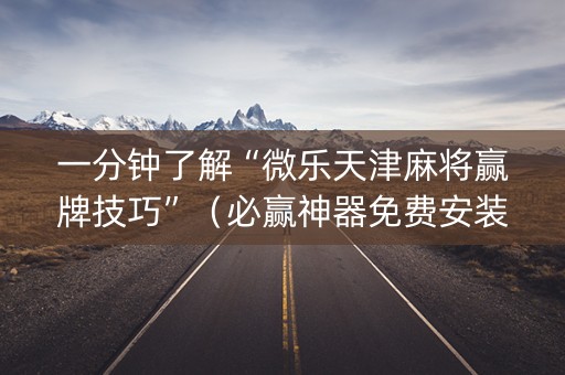 一分钟了解“微乐天津麻将赢牌技巧”（必赢神器免费安装)