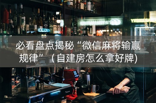 必看盘点揭秘“微信麻将输赢规律”（自建房怎么拿好牌)