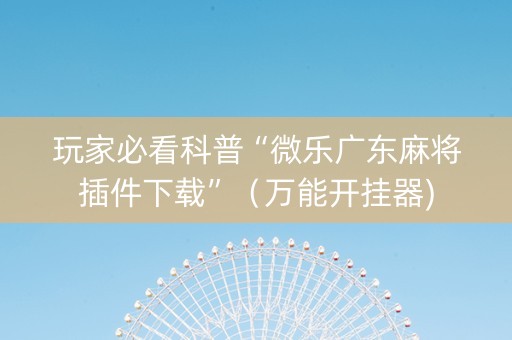玩家必看科普“微乐广东麻将插件下载”（万能开挂器)