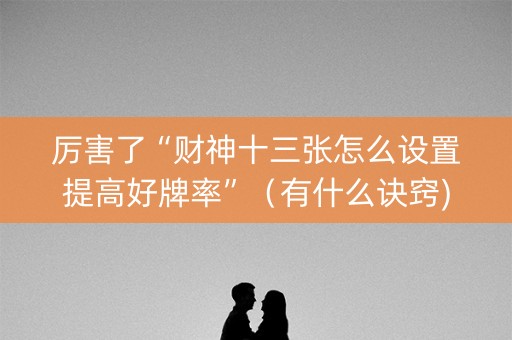 厉害了“财神十三张怎么设置提高好牌率”（有什么诀窍)