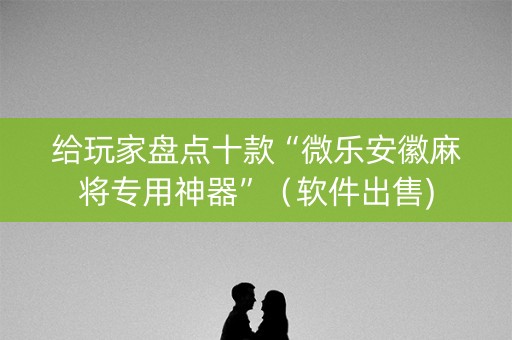 给玩家盘点十款“微乐安徽麻将专用神器”（软件出售)