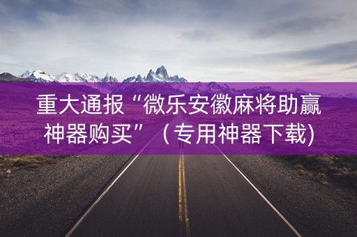 重大通报“微乐安徽麻将助赢神器购买”（专用神器下载)