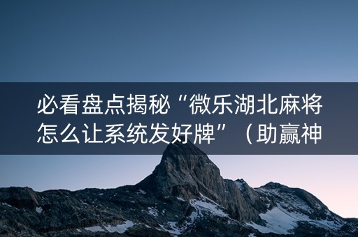 必看盘点揭秘“微乐湖北麻将怎么让系统发好牌”（助赢神器购买)