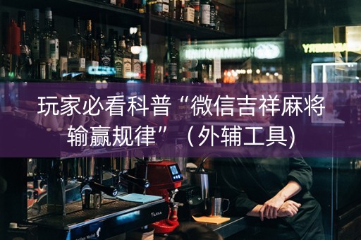 玩家必看科普“微信吉祥麻将输赢规律”（外辅工具)