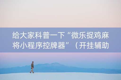 给大家科普一下“微乐捉鸡麻将小程序控牌器”（开挂辅助插件)