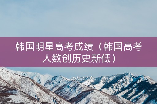 韩国明星高考成绩（韩国高考人数创历史新低）
