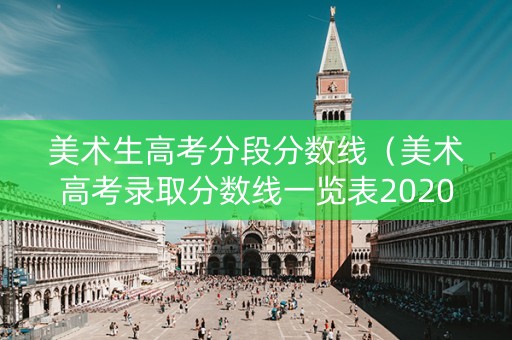 美术生高考分段分数线（美术高考录取分数线一览表2020）