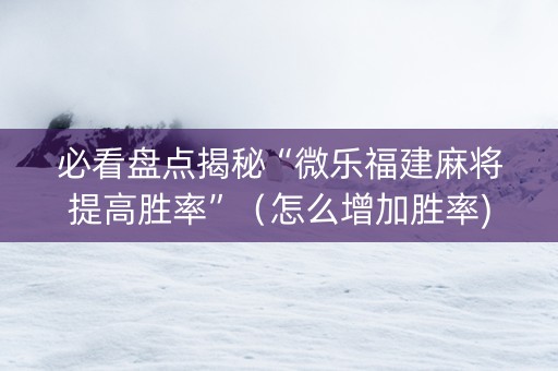 必看盘点揭秘“微乐福建麻将提高胜率”（怎么增加胜率)