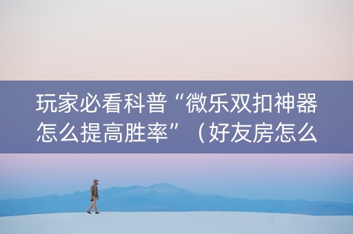 玩家必看科普“微乐双扣神器怎么提高胜率”（好友房怎么才能赢)