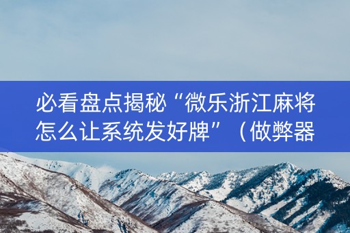 必看盘点揭秘“微乐浙江麻将怎么让系统发好牌”（做弊器软件下载)