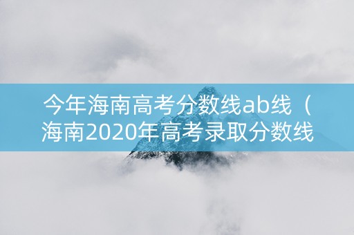 今年海南高考分数线ab线（海南2020年高考录取分数线本科a批）