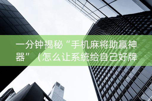 一分钟揭秘“手机麻将助赢神器”（怎么让系统给自己好牌)
