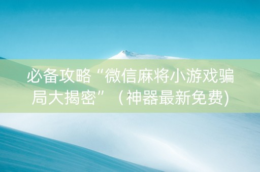 必备攻略“微信麻将小游戏骗局大揭密”（神器最新免费)