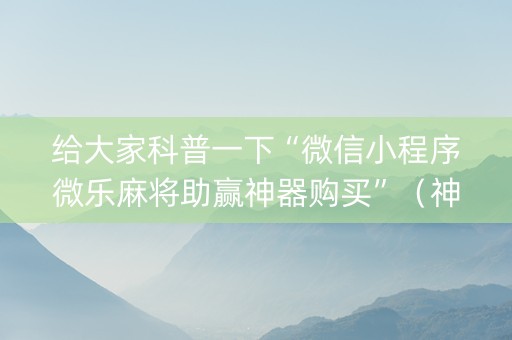 给大家科普一下“微信小程序微乐麻将助赢神器购买”（神器最新免费)