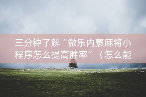 三分钟了解“微乐内蒙麻将小程序怎么提高胜率”（怎么能得到好牌)